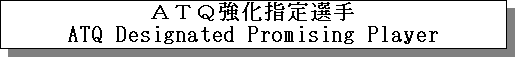 �e�L�X�g �{�b�N�X: �`�s�p�����w��I��
ATQ Designated Promising Player
